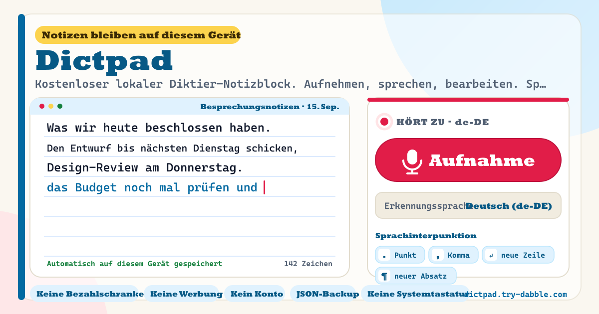 Dictpad — Kostenloser lokaler Diktier-Notizblock — auf Aufnahme tippen und sprechen, die Spracherkennung des Browsers diktiert live in einen jederzeit bearbeitbaren Notizblock, Sprachinterpunktions-Befehle („Punkt“, „Komma“, „neue Zeile“, „neuer Absatz“ in ko/en/ja), Erkennungssprachen-Wähler (ko-KR, en-US, ja-JP und mehr), mehrere benannte Notizen, automatisches Speichern, Kopieren und TXT-Download, JSON-Backup, keine Systemtastatur, kein kostenpflichtiges Abo, kein Konto, keine Werbung (lokale PWA)